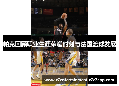 帕克回顾职业生涯荣耀时刻与法国篮球发展