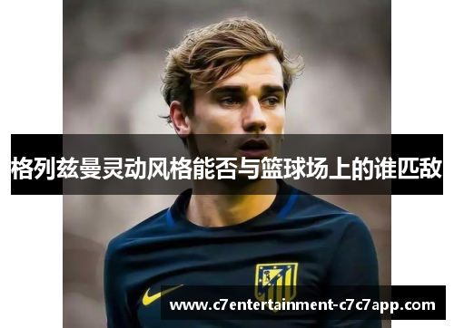 格列兹曼灵动风格能否与篮球场上的谁匹敌